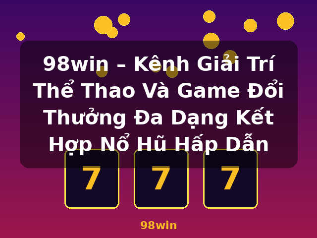 98win – Kênh Giải Trí Thể Thao Và Game Đổi Thưởng Đa Dạng Kết Hợp Nổ Hũ Hấp Dẫn - 98win