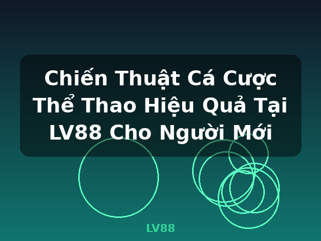 Chiến Thuật Cá Cược Thể Thao Hiệu Quả Tại LV88 Cho Người Mới - LV88