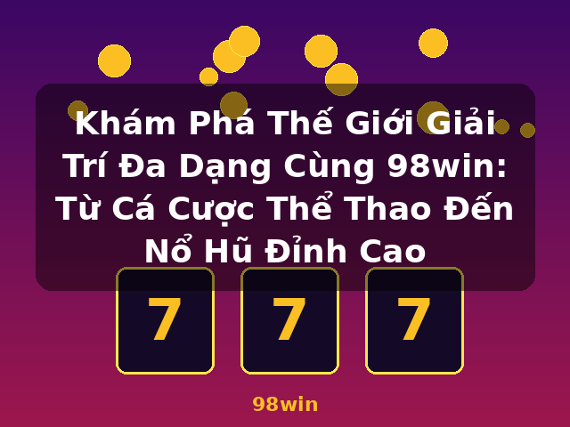 Khám Phá Thế Giới Giải Trí Đa Dạng Cùng 98win: Từ Cá Cược Thể Thao Đến Nổ Hũ Đỉnh Cao - 98win