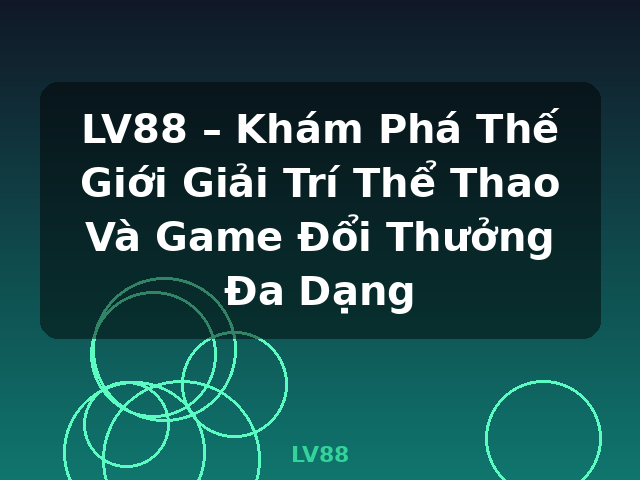 LV88 – Khám Phá Thế Giới Giải Trí Thể Thao Và Game Đổi Thưởng Đa Dạng - LV88