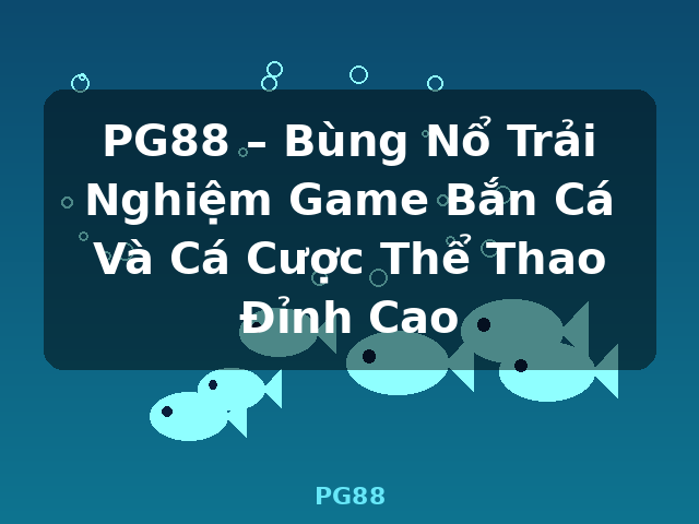 PG88 – Bùng Nổ Trải Nghiệm Game Bắn Cá Và Cá Cược Thể Thao Đỉnh Cao - PG88