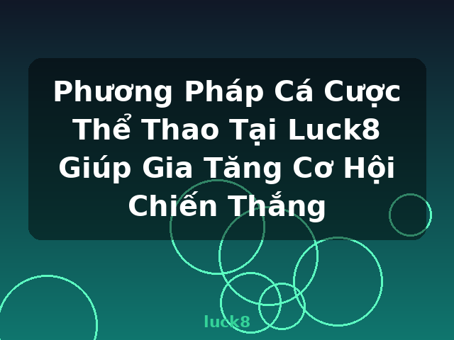 Phương Pháp Cá Cược Thể Thao Tại Luck8 Giúp Gia Tăng Cơ Hội Chiến Thắng - luck8