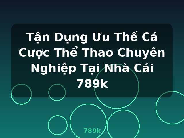 Tận Dụng Ưu Thế Cá Cược Thể Thao Chuyên Nghiệp Tại Nhà Cái 789k - 789k Tận Dụng Ưu Thế Cá Cược Thể Thao Chuyên Nghiệp Tại Nhà Cái 789k - 789k