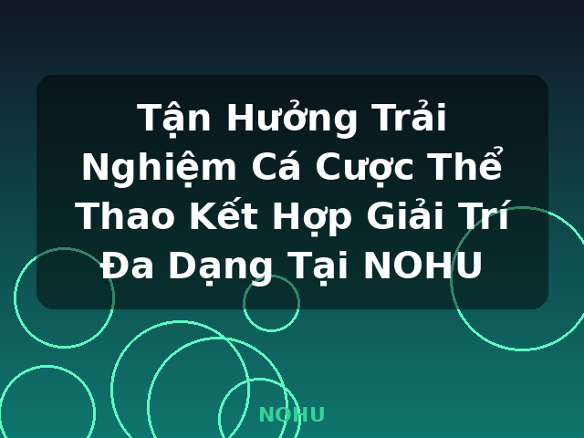 Tận Hưởng Trải Nghiệm Cá Cược Thể Thao Kết Hợp Giải Trí Đa Dạng Tại NOHU - NOHU
