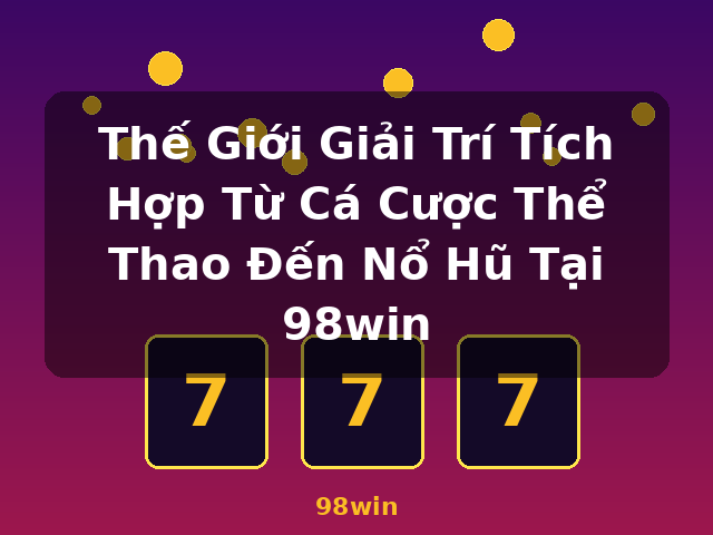 Thế Giới Giải Trí Tích Hợp Từ Cá Cược Thể Thao Đến Nổ Hũ Tại 98win - 98win