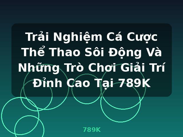 Trải Nghiệm Cá Cược Thể Thao Sôi Động Và Những Trò Chơi Giải Trí Đỉnh Cao Tại 789K - 789K